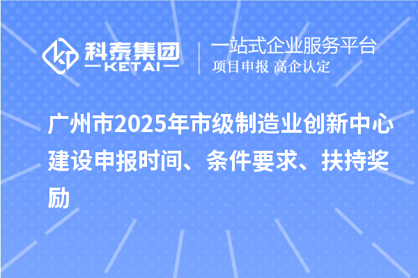 廣州市2025年市級制造業創新中心建設申報時間、條件要求、扶持獎勵
