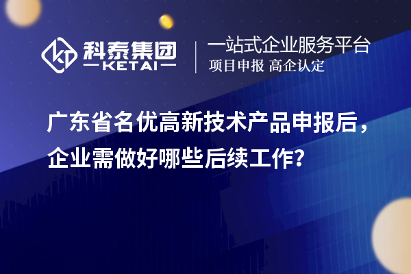 廣東省名優高新技術產品申報后，企業需做好哪些后續工作？