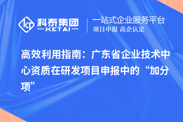 高效利用指南：廣東省企業技術中心資質在研發項目申報中的“加分項”