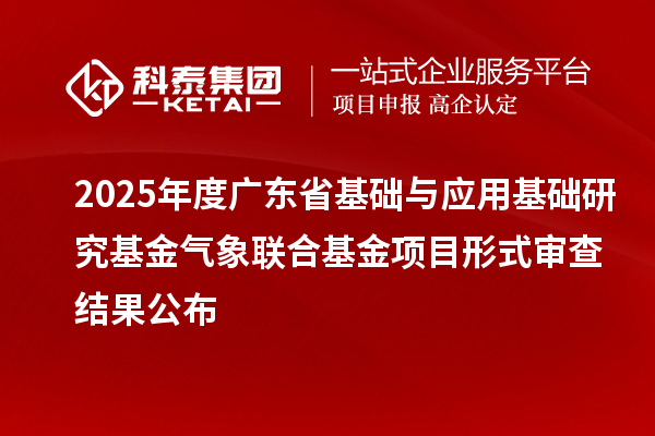 2025年度廣東省基礎與應用基礎研究基金氣象聯合基金項目形式審查結果公布
