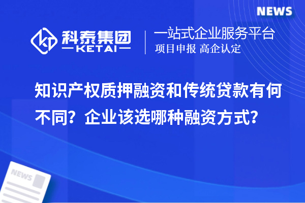 知識產權質押融資和傳統貸款有何不同？企業該選哪種融資方式？
