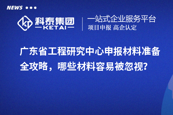 廣東省工程研究中心申報材料準備全攻略，哪些材料容易被忽視？