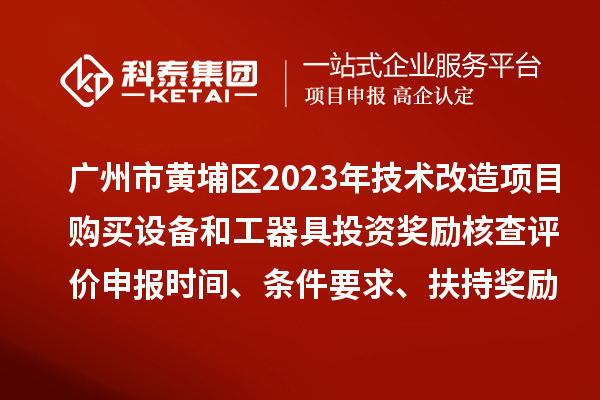 廣州市黃埔區2023年技術改造項目購買設備和工器具投資獎勵核查評價申報時間、條件要求、扶持獎勵