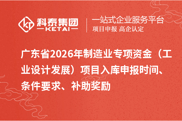廣東省2026年制造業專項資金（工業設計發展）項目入庫申報時間、條件要求、補助獎勵