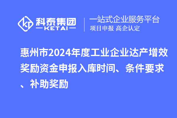 惠州市2024年度工業企業達產增效獎勵資金申報入庫時間、條件要求、補助獎勵