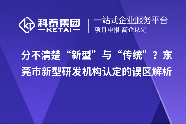 分不清楚“新型”與“傳統”？東莞市新型研發機構認定的誤區解析