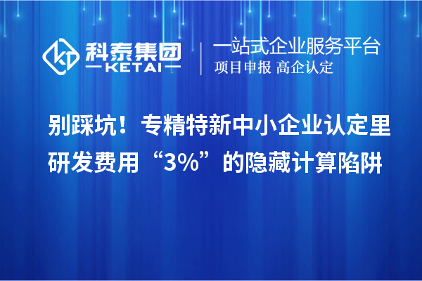 別踩坑！專精特新中小企業認定里研發費用“3%”的隱藏計算陷阱