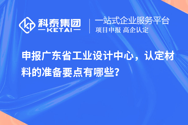 申報廣東省工業設計中心，認定材料的準備要點有哪些？