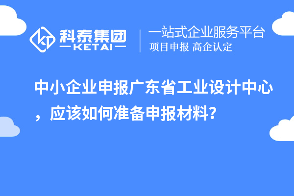 中小企業申報廣東省工業設計中心，應該如何準備申報材料？