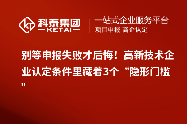 別等申報失敗才后悔！高新技術企業認定條件里藏著3個“隱形門檻”