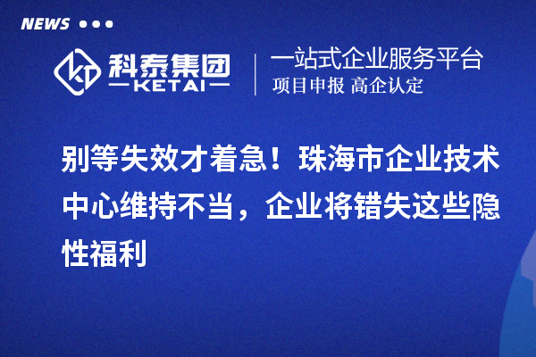 別等失效才著急！珠海市企業技術中心維持不當，企業將錯失這些隱性福利
