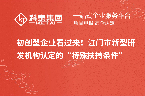 初創型企業看過來！江門市新型研發機構認定的“特殊扶持條件”