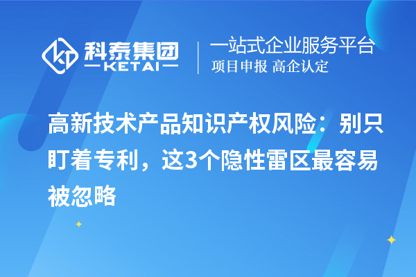 高新技術產品知識產權風險：別只盯著專利，這3個隱性雷區最容易被忽略