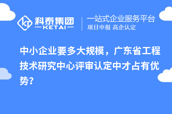 中小企業要多大規模，廣東省工程技術研究中心評審認定中才占有優勢？