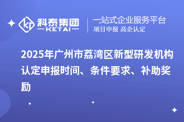 2025年廣州市荔灣區新型研發機構認定申報時間、條件要求、補助獎勵