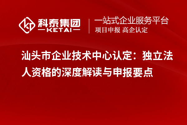 汕頭市企業技術中心認定：獨立法人資格的深度解讀與申報要點
