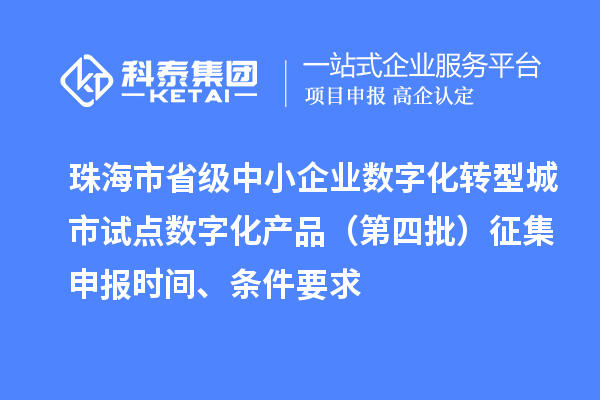 珠海市省級中小企業數字化轉型城市試點數字化產品（第四批）征集申報時間、條件要求