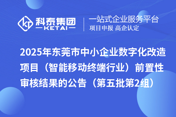 2025年東莞市中小企業數字化改造項目（智能移動終端行業）前置性審核結果的公告（第五批第2組）
