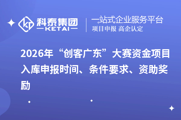 2026年“創客廣東”大賽資金項目入庫申報時間、條件要求、資助獎勵