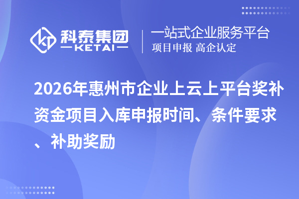 2026年惠州市企業上云上平臺獎補資金項目入庫申報時間、條件要求、補助獎勵