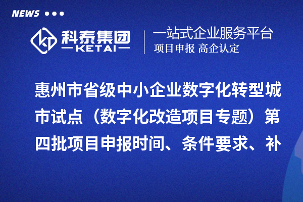 惠州市省級中小企業數字化轉型城市試點專項資金（數字化改造項目專題）第四批項目申報時間、條件要求、補助獎勵