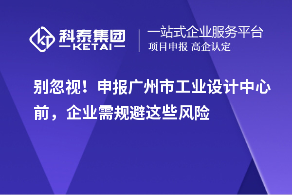 別忽視！申報廣州市工業設計中心前，企業需規避這些風險