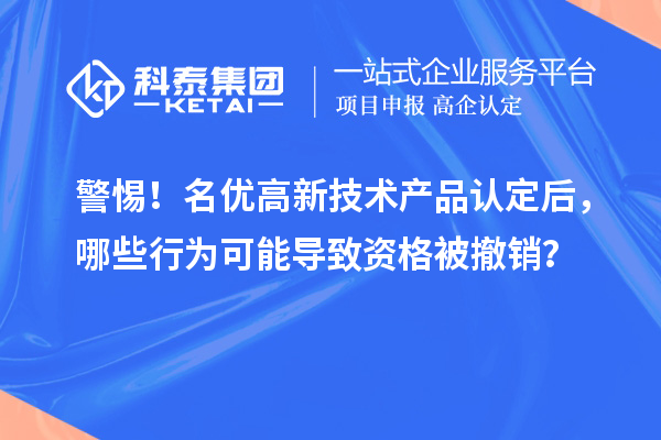 警惕！名優高新技術產品認定后，哪些行為可能導致資格被撤銷？