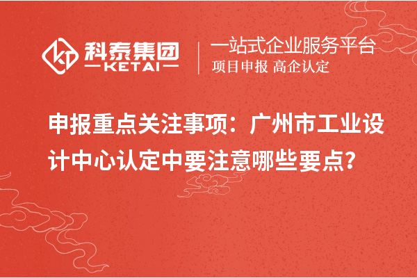 申報重點關注事項：廣州市工業設計中心認定中要注意哪些要點？