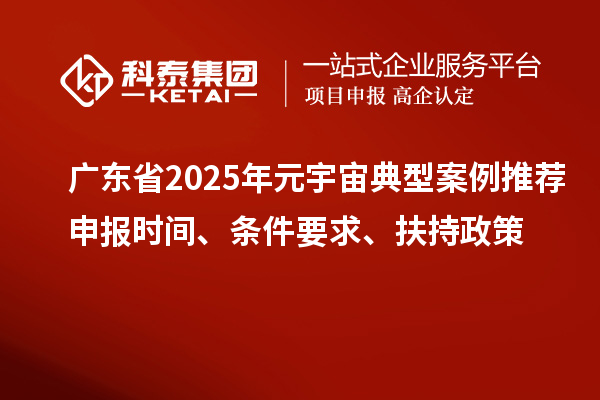 廣東省2025年元宇宙典型案例推薦申報時間、條件要求、扶持政策