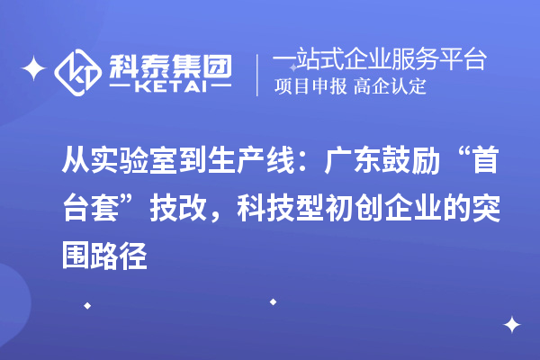 從實驗室到生產線：廣東鼓勵“首臺套”技改，科技型初創企業的突圍路徑