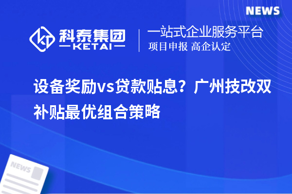 設備獎勵vs貸款貼息？廣州技改雙補貼最優組合策略