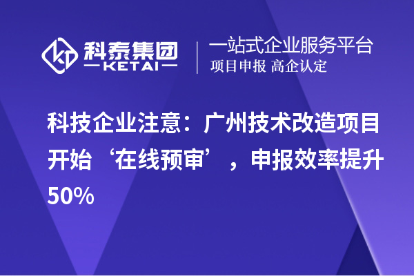 科技企業注意：廣州技術改造項目開始‘在線預審’，申報效率提升50%