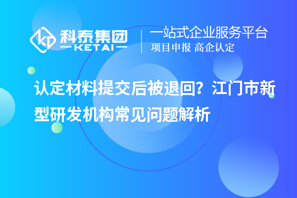 認定材料提交后被退回？江門市新型研發機構常見問題解析