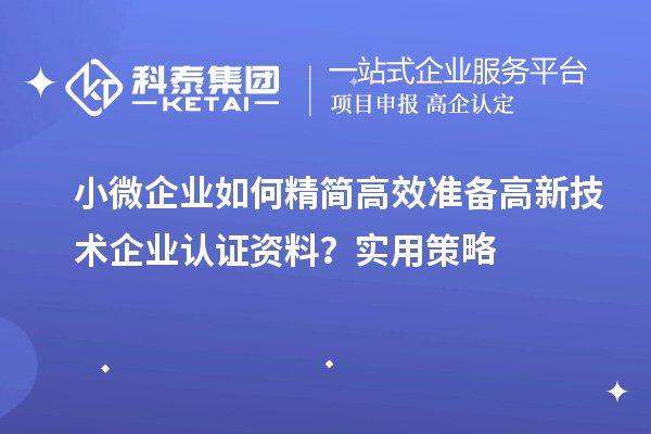 小微企業如何精簡高效準備高新技術企業認證資料？實用策略