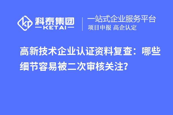 高新技術企業認證資料復查：哪些細節容易被二次審核關注？