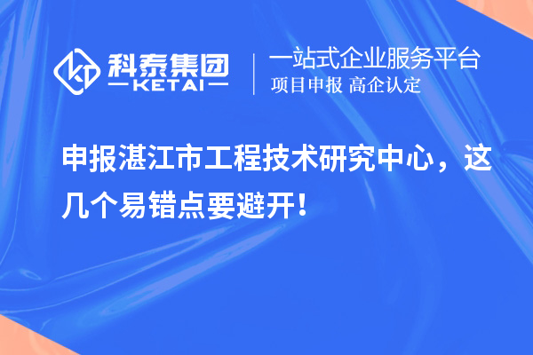 申報湛江市工程技術研究中心，這幾個易錯點要避開！
