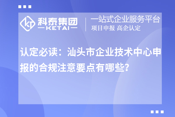 認定必讀：汕頭市企業技術中心申報的合規注意要點有哪些？
