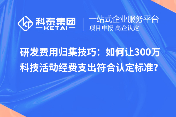 研發費用歸集技巧：如何讓300萬科技活動經費支出符合認定標準？