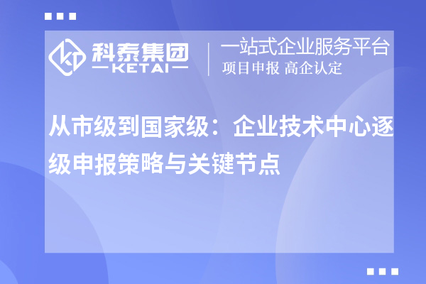 從市級到國家級：企業技術中心逐級申報策略與關鍵節點