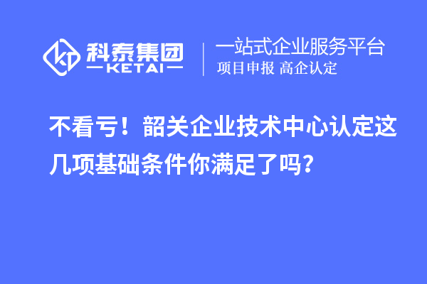 不看虧！韶關企業技術中心認定這幾項基礎條件你滿足了嗎？