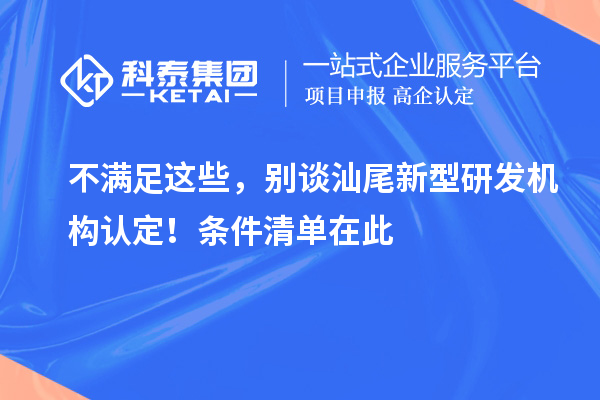 不滿足這些，別談汕尾新型研發機構認定！條件清單在此