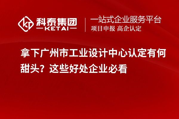 拿下廣州市工業設計中心認定有何甜頭？這些好處企業必看