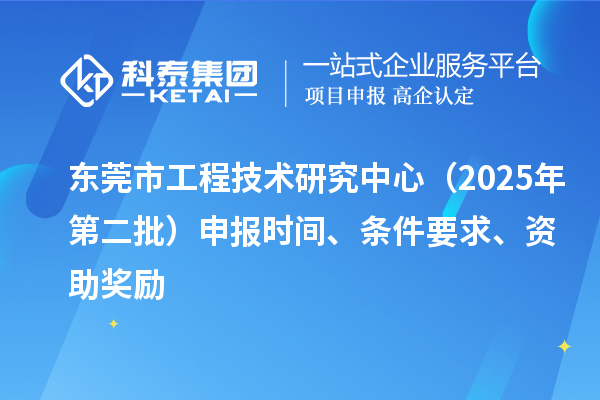 東莞市工程技術研究中心（2025年第二批）申報時間、條件要求、資助獎勵