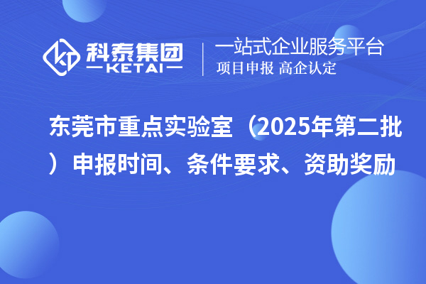 東莞市重點實驗室（2025年第二批）申報時間、條件要求、資助獎勵