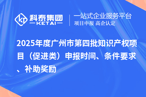 2025年度廣州市第四批知識產權項目（促進類）申報時間、條件要求、補助獎勵