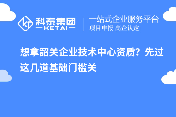 想拿韶關企業技術中心資質？先過這幾道基礎門檻關