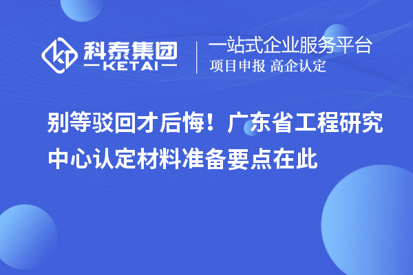 別等駁回才后悔！廣東省工程研究中心認定材料準備要點在此