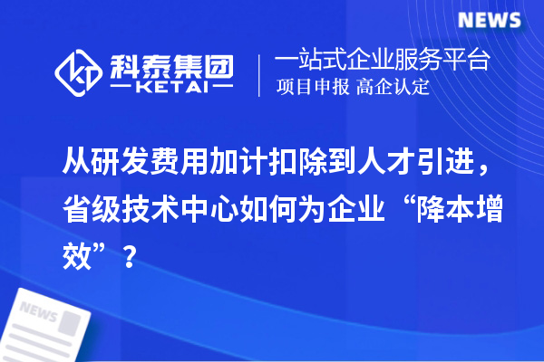 從研發費用加計扣除到人才引進，省級技術中心如何為企業“降本增效”？