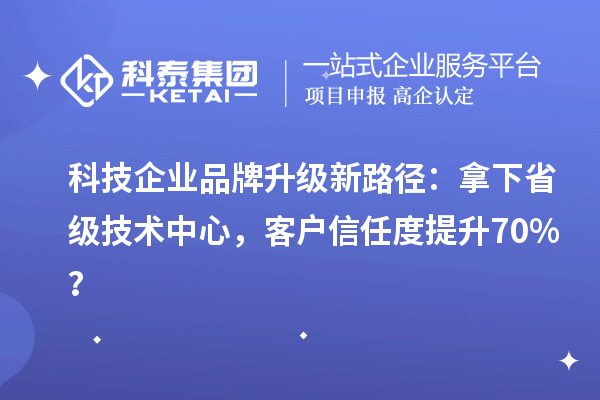 科技企業品牌升級新路徑：拿下省級技術中心，客戶信任度提升70%？