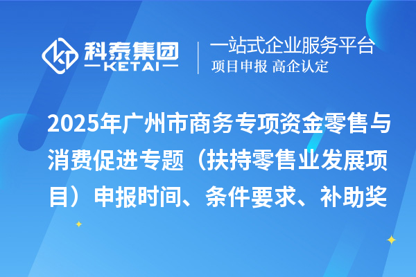 2025年廣州市促進商務高質量發展專項資金零售與消費促進專題（扶持零售業發展項目）申報時間、條件要求、補助獎勵